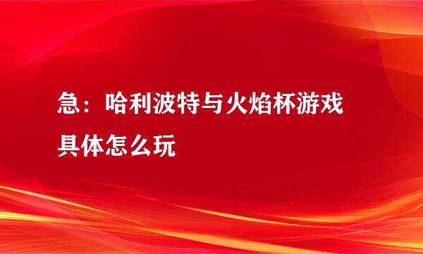 急：哈利波特与火焰杯游戏 具体怎么玩