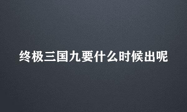 终极三国九要什么时候出呢