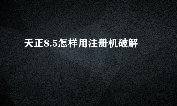 天正8.5怎样用注册机破解