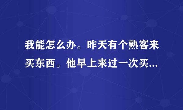 我能怎么办。昨天有个熟客来买东西。他早上来过一次买了点小东西还想买2台机器但是钱没带够。下午跑过来