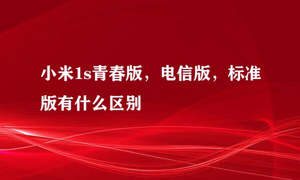 小米1s青春版，电信版，标准版有什么区别