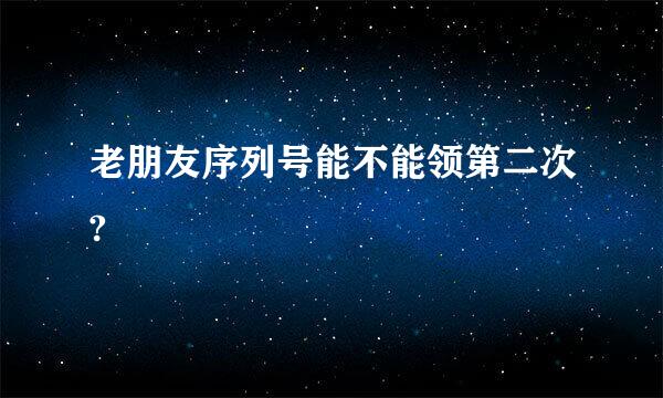 老朋友序列号能不能领第二次?