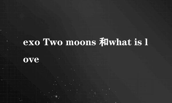 exo Two moons 和what is love