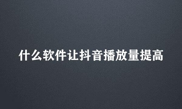 什么软件让抖音播放量提高