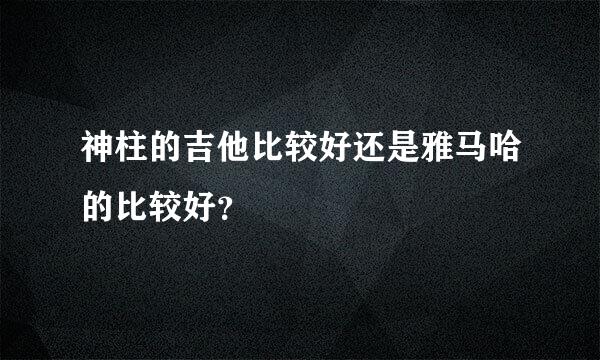 神柱的吉他比较好还是雅马哈的比较好？