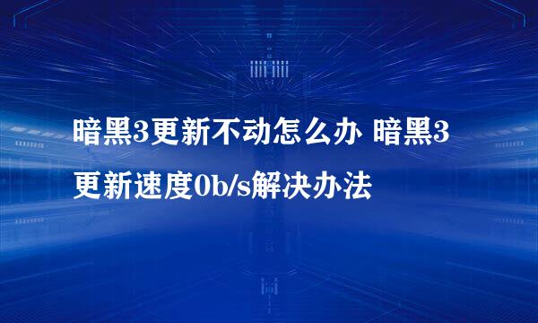 暗黑3更新不动怎么办 暗黑3更新速度0b/s解决办法