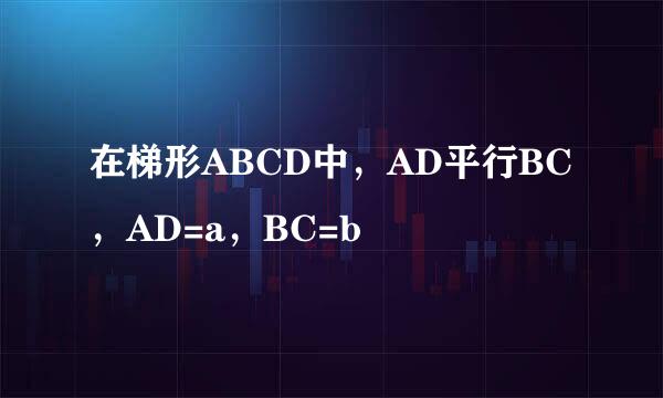 在梯形ABCD中，AD平行BC，AD=a，BC=b