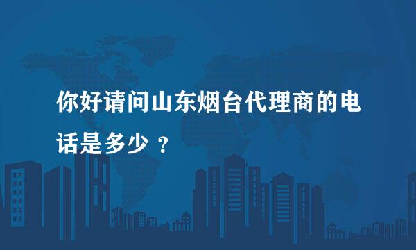 你好请问山东烟台代理商的电话是多少 ？