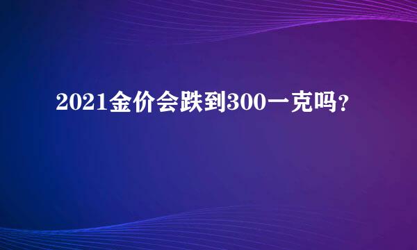 2021金价会跌到300一克吗？