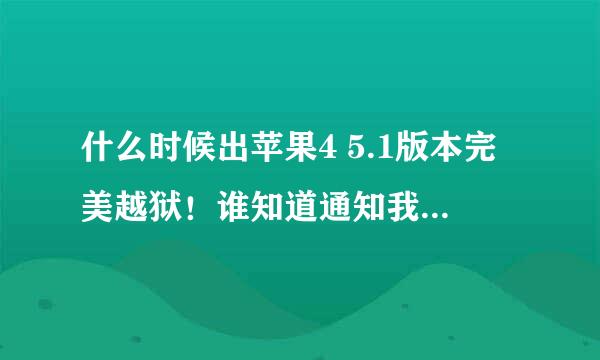 什么时候出苹果4 5.1版本完美越狱！谁知道通知我， 谢谢