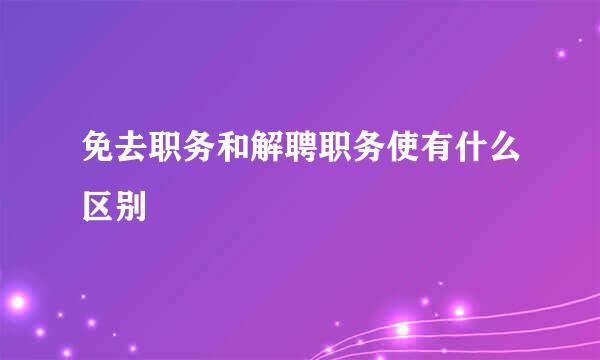 免去职务和解聘职务使有什么区别