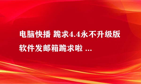 电脑快播 跪求4.4永不升级版 软件发邮箱跪求啦 1834669649