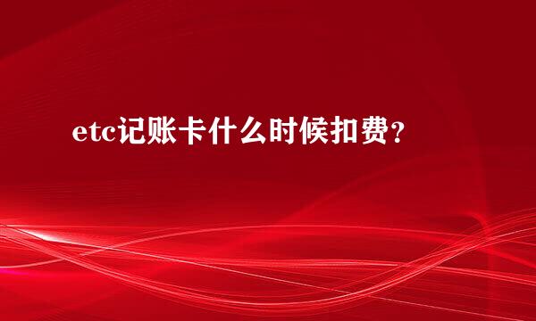 etc记账卡什么时候扣费？