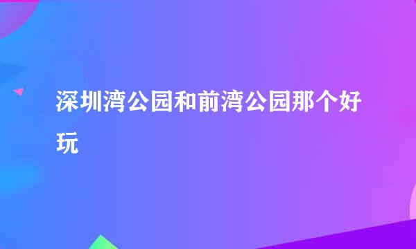 深圳湾公园和前湾公园那个好玩