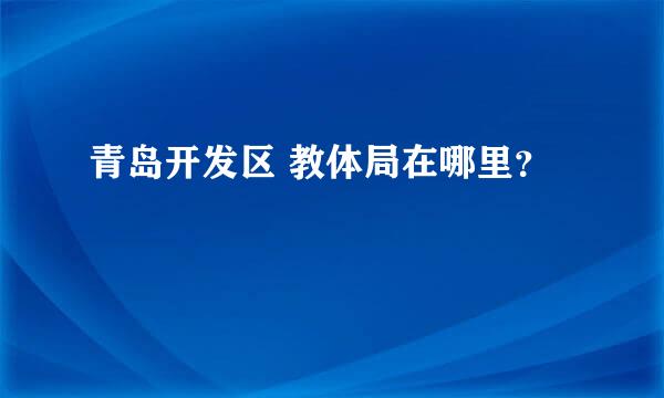 青岛开发区 教体局在哪里？