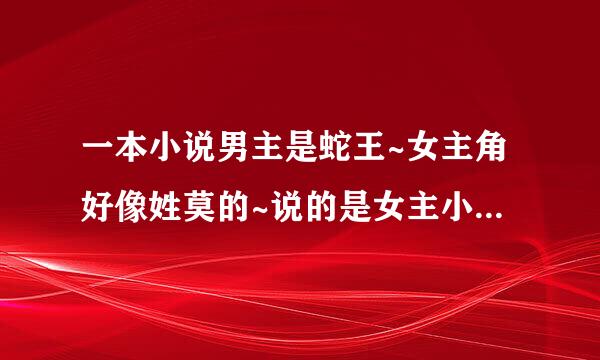 一本小说男主是蛇王~女主角好像姓莫的~说的是女主小时候不小心压到男