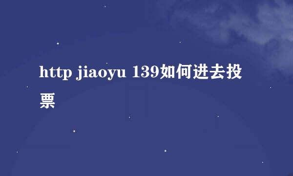 http jiaoyu 139如何进去投票