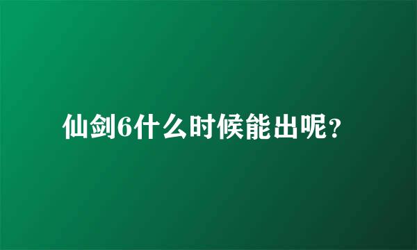 仙剑6什么时候能出呢？