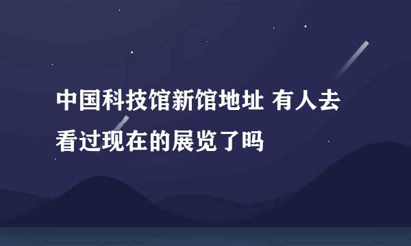 中国科技馆新馆地址 有人去看过现在的展览了吗