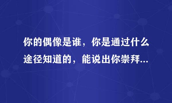 你的偶像是谁，你是通过什么途径知道的，能说出你崇拜他/她的理由吗？