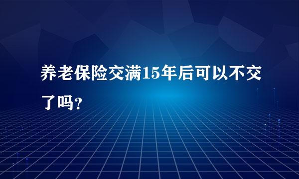 养老保险交满15年后可以不交了吗？