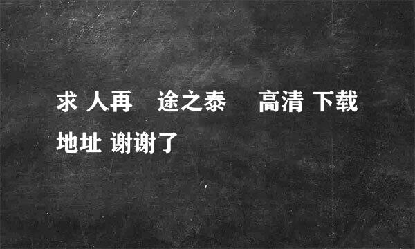 求 人再囧途之泰囧 高清 下载地址 谢谢了