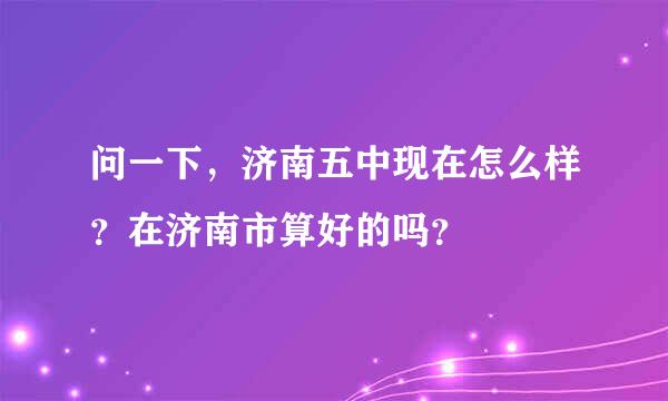 问一下，济南五中现在怎么样？在济南市算好的吗？