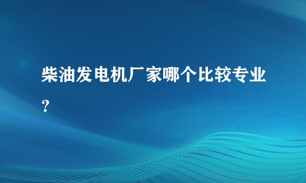 柴油发电机厂家哪个比较专业？