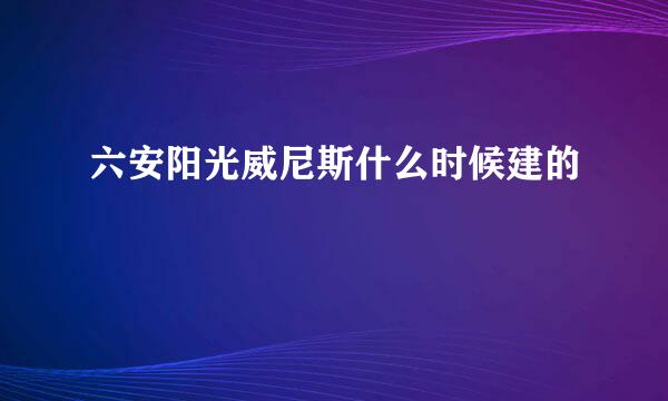 六安阳光威尼斯什么时候建的