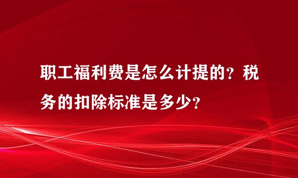 职工福利费是怎么计提的？税务的扣除标准是多少？