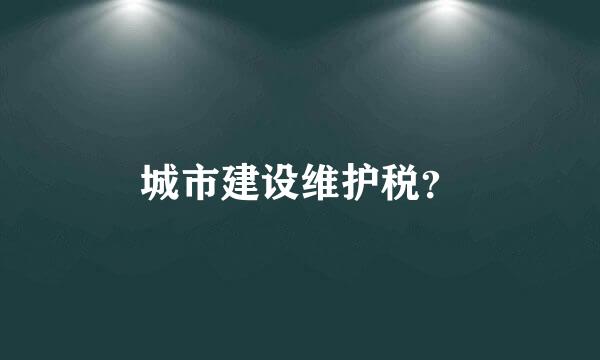 城市建设维护税？