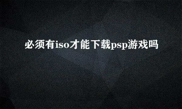 必须有iso才能下载psp游戏吗