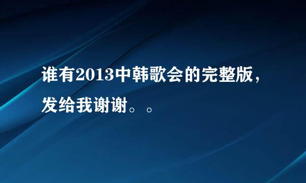 谁有2013中韩歌会的完整版，发给我谢谢。。