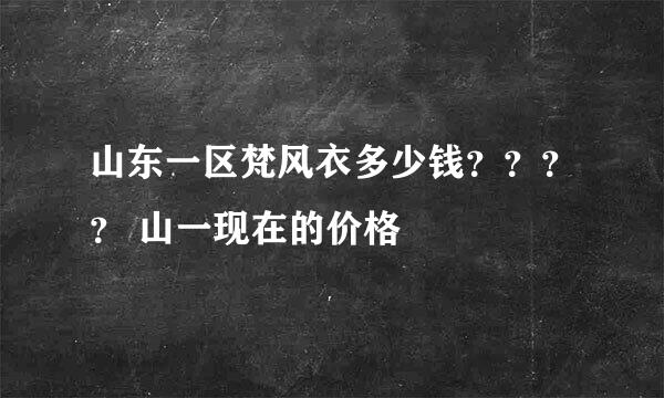 山东一区梵风衣多少钱？？？？ 山一现在的价格