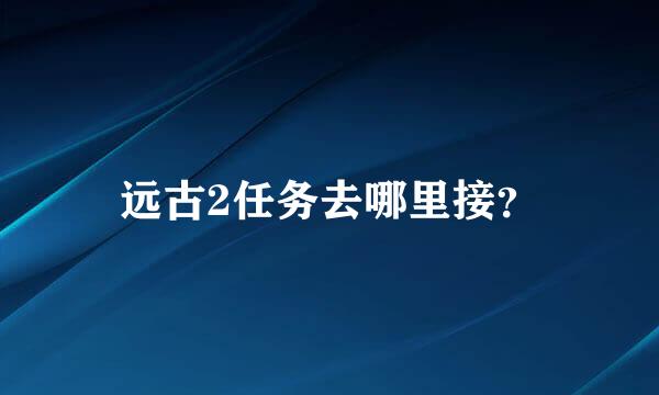 远古2任务去哪里接？