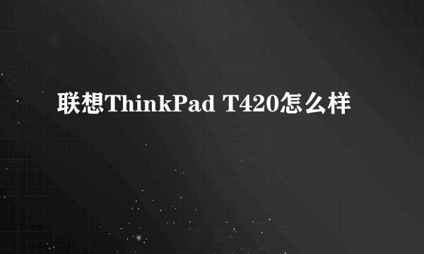 联想ThinkPad T420怎么样