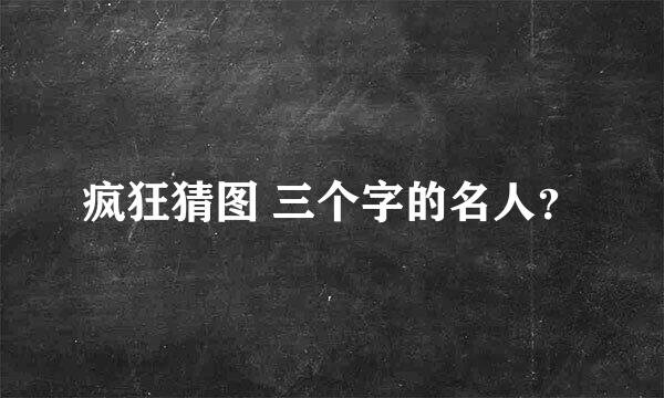 疯狂猜图 三个字的名人？