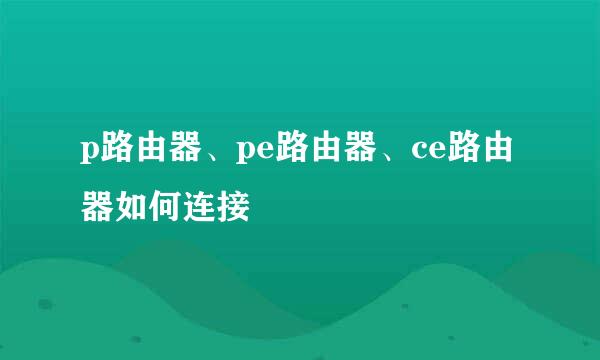 p路由器、pe路由器、ce路由器如何连接