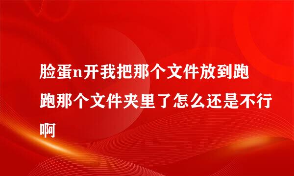 脸蛋n开我把那个文件放到跑跑那个文件夹里了怎么还是不行啊