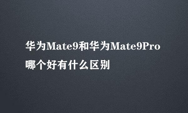 华为Mate9和华为Mate9Pro哪个好有什么区别