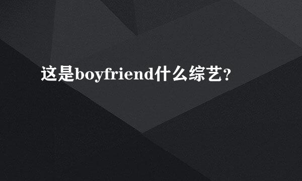 这是boyfriend什么综艺？