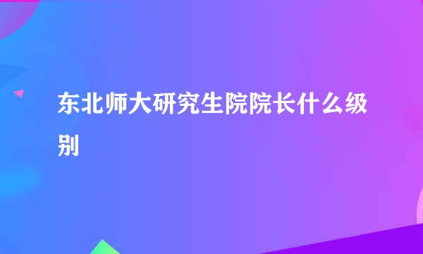 东北师大研究生院院长什么级别