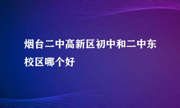 烟台二中高新区初中和二中东校区哪个好