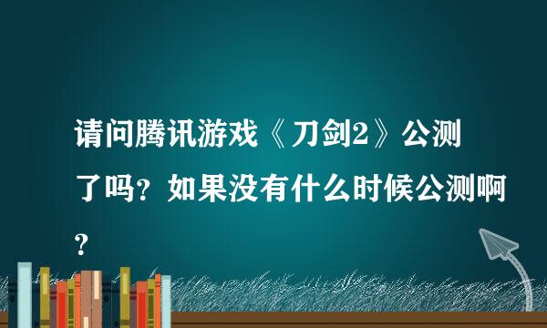 请问腾讯游戏《刀剑2》公测了吗？如果没有什么时候公测啊？