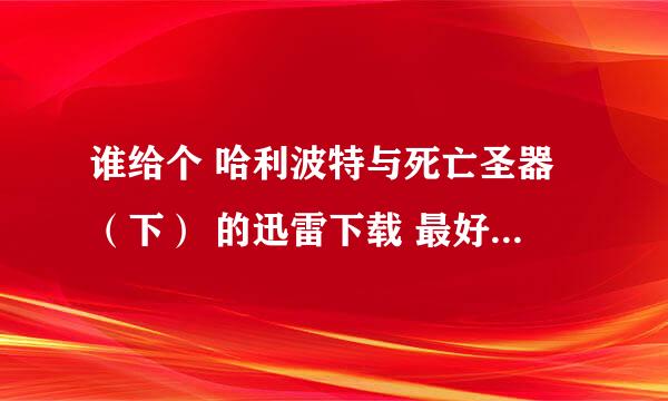 谁给个 哈利波特与死亡圣器（下） 的迅雷下载 最好是高清晰的