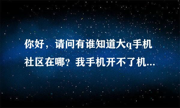 你好，请问有谁知道大q手机社区在哪？我手机开不了机，只能显示到该手机的动态标语，然后就卡住不动了，