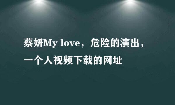 蔡妍My love，危险的演出，一个人视频下载的网址