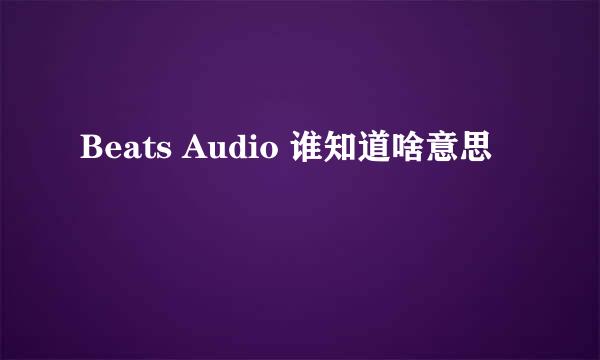 Beats Audio 谁知道啥意思