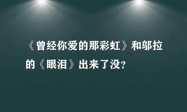 《曾经你爱的那彩虹》和邬拉的《眼泪》出来了没？