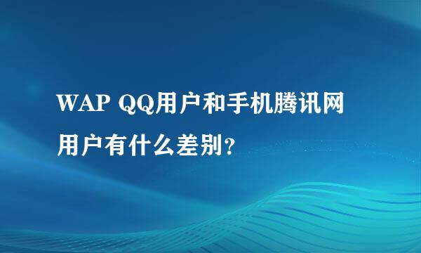 WAP QQ用户和手机腾讯网用户有什么差别？